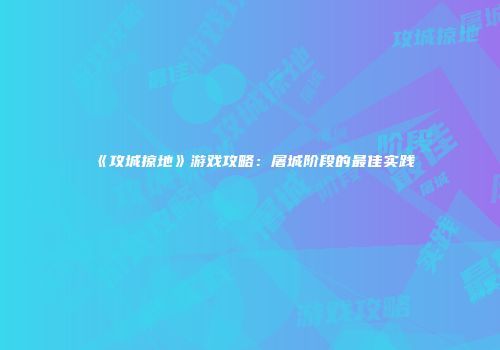 《攻城掠地》游戏攻略：屠城阶段的最佳实践