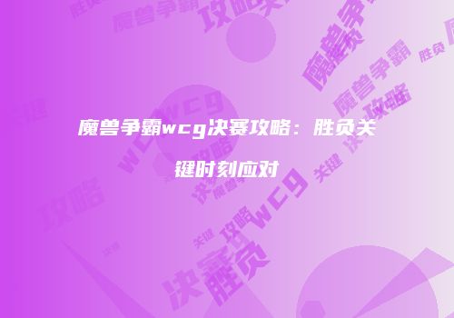 魔兽争霸wcg决赛攻略：胜负关键时刻应对