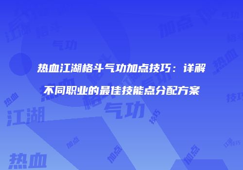 热血江湖格斗气功加点技巧：详解不同职业的最佳技能点分配方案