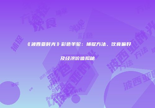 《波西亚时光》彩色羊驼：捕捉方法、饮食偏好及经济价值揭秘