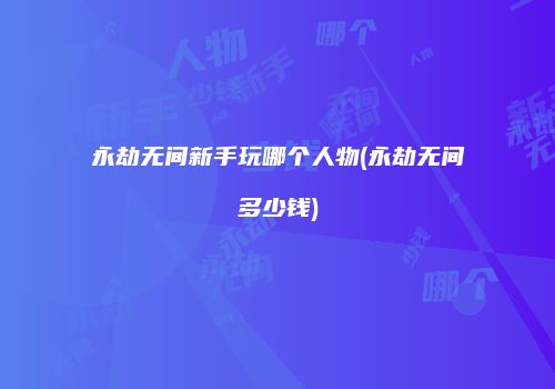 永劫无间新手玩哪个人物(永劫无间多少钱)