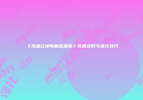 《热血江湖电脑互通版》装备获取与强化技巧