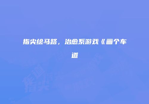 指尖绘马路，治愈系游戏《画个车道