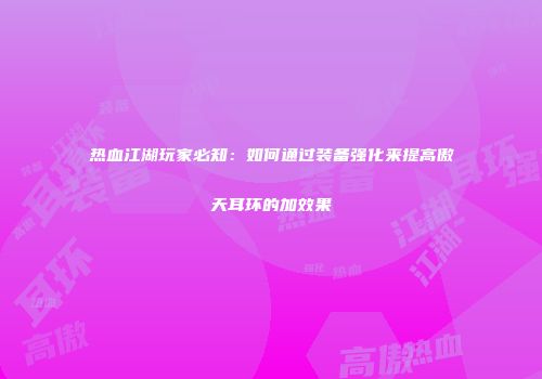 热血江湖玩家必知：如何通过装备强化来提高傲天耳环的加效果