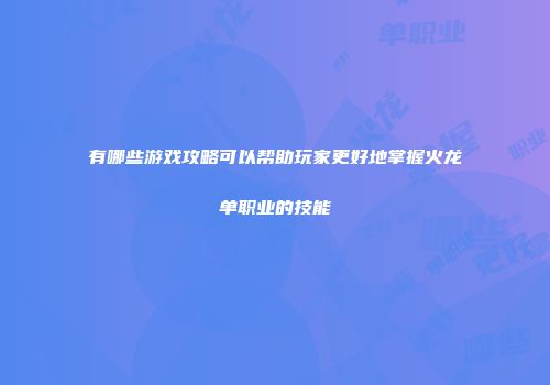 有哪些游戏攻略可以帮助玩家更好地掌握火龙单职业的技能