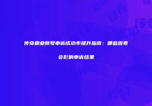 传奇霸业账号申诉成功率提升指南：哪些因素会影响申诉结果