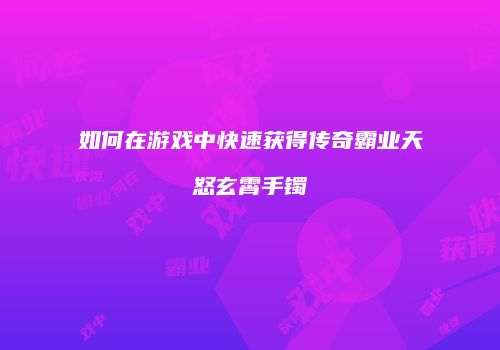 如何在游戏中快速获得传奇霸业天怒玄霄手镯