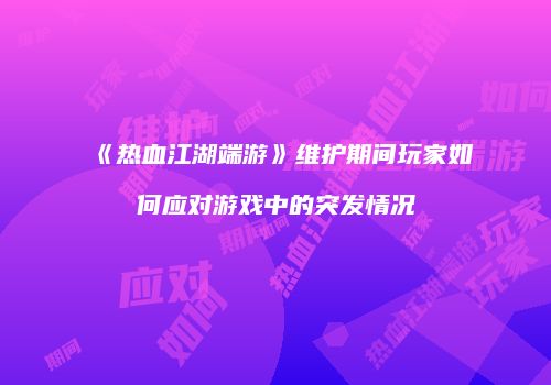 《热血江湖端游》维护期间玩家如何应对游戏中的突发情况
