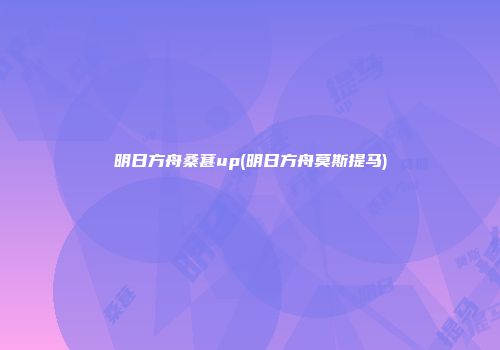 明日方舟桑葚up(明日方舟莫斯提马)