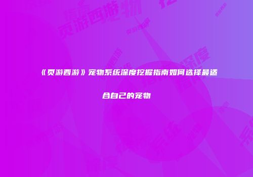 《页游西游》宠物系统深度挖掘指南如何选择最适合自己的宠物