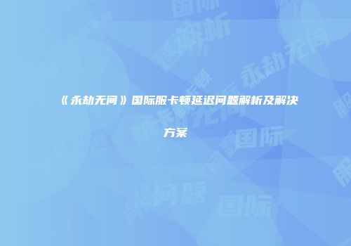 《永劫无间》国际服卡顿延迟问题解析及解决方案
