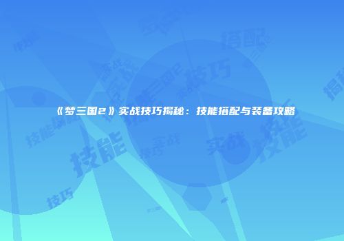 《梦三国2》实战技巧揭秘：技能搭配与装备攻略