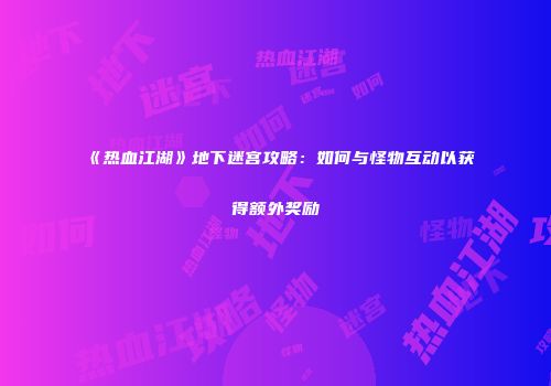 《热血江湖》地下迷宫攻略：如何与怪物互动以获得额外奖励