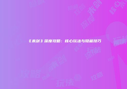 《末剑》深度攻略：核心玩法与隐藏技巧