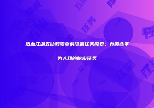 热血江湖五仙和霸皇的隐藏任务探索：有哪些不为人知的秘密任务