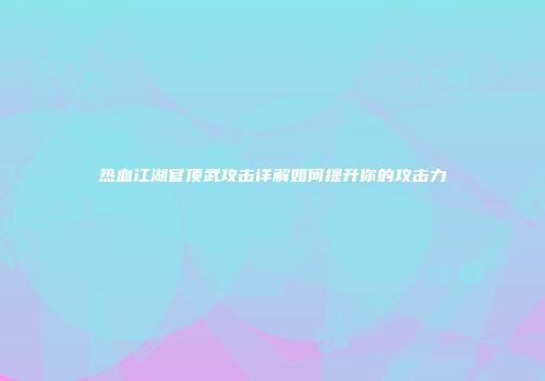 热血江湖官顶武攻击详解如何提升你的攻击力