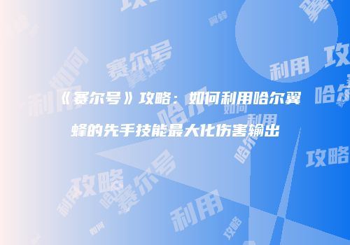 《赛尔号》攻略：如何利用哈尔翼蜂的先手技能最大化伤害输出