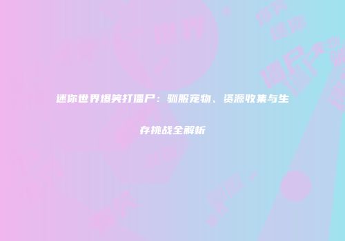 迷你世界爆笑打僵尸：驯服宠物、资源收集与生存挑战全解析