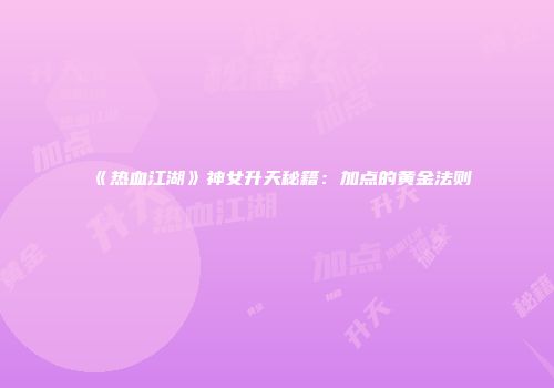 《热血江湖》神女升天秘籍：加点的黄金法则