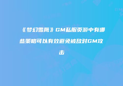 《梦幻雪鹰》GM私服页游中有哪些策略可以有效避免被敌对GM攻击