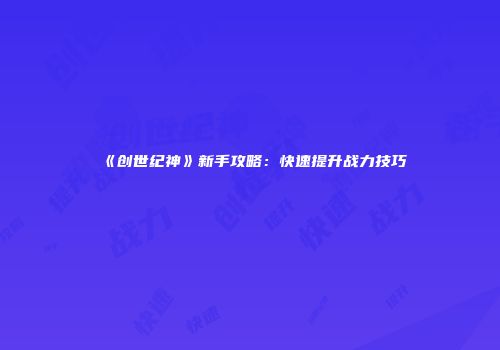 《创世纪神》新手攻略：快速提升战力技巧