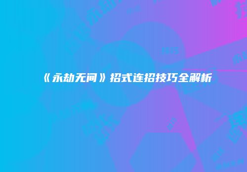 《永劫无间》招式连招技巧全解析