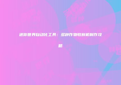 迷你世界自动化工具：多种作物收割机制作攻略