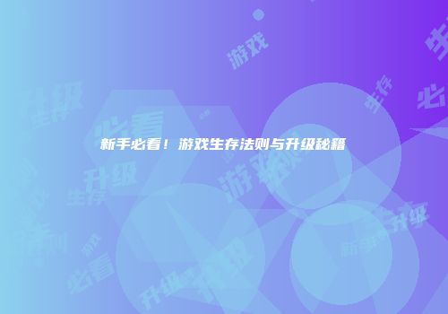 新手必看！游戏生存法则与升级秘籍