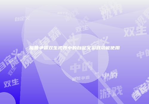 魔兽争霸双生视界中的自定义游戏功能使用