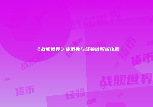 《战舰世界》货币数与经验值解析攻略