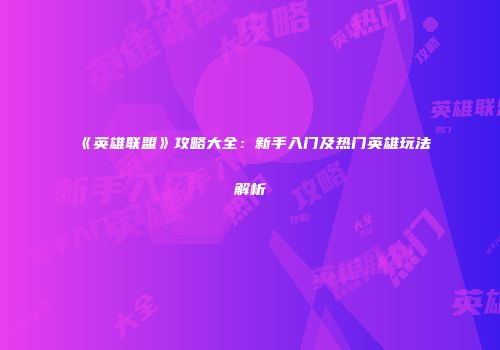 《英雄联盟》攻略大全：新手入门及热门英雄玩法解析