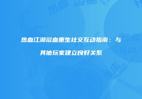 热血江湖浴血重生社交互动指南：与其他玩家建立良好关系