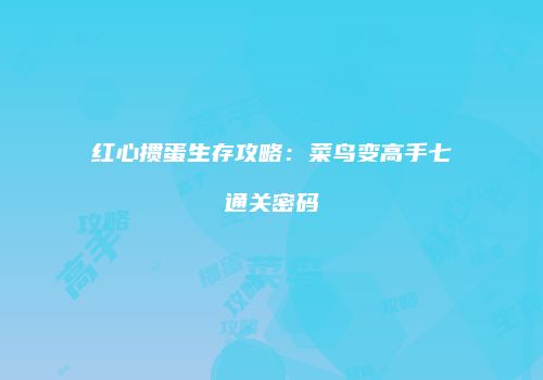 红心掼蛋生存攻略：菜鸟变高手七通关密码