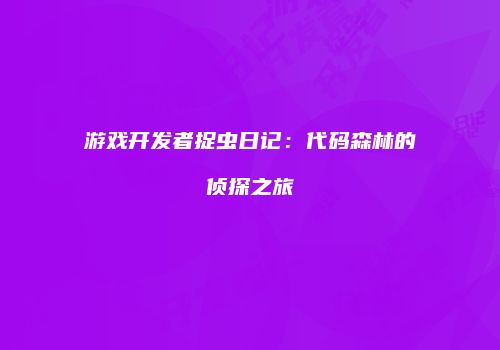 游戏开发者捉虫日记：代码森林的侦探之旅