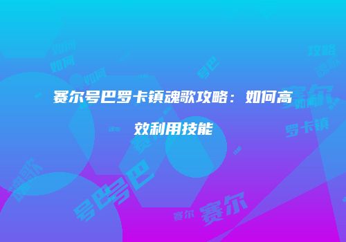 赛尔号巴罗卡镇魂歌攻略：如何高效利用技能