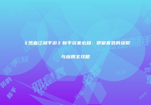 《热血江湖手游》新手玩家必知：邪皇套装的获取与应用全攻略