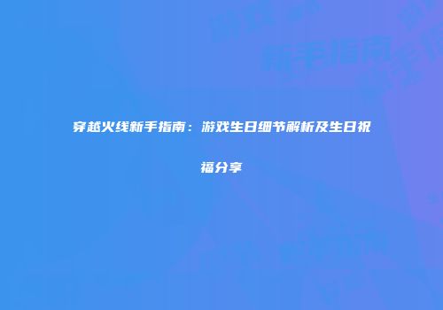穿越火线新手指南：游戏生日细节解析及生日祝福分享