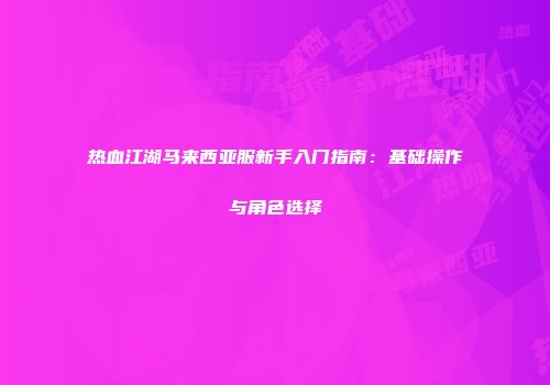 热血江湖马来西亚服新手入门指南：基础操作与角色选择