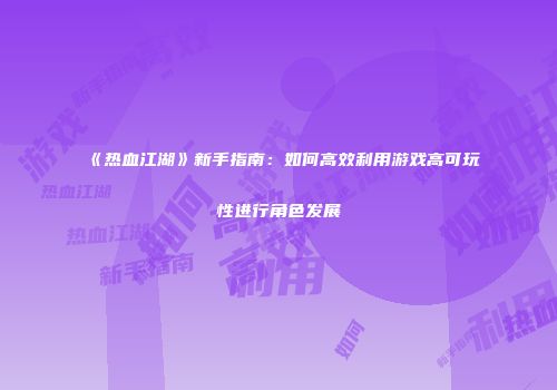 《热血江湖》新手指南：如何高效利用游戏高可玩性进行角色发展