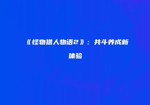 《怪物猎人物语2》：共斗养成新体验