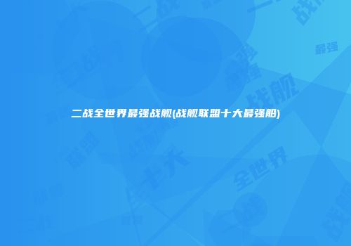 二战全世界最强战舰(战舰联盟十大最强船)