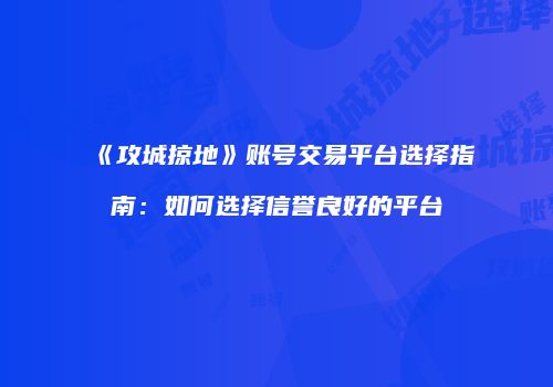 《攻城掠地》账号交易平台选择指南：如何选择信誉良好的平台