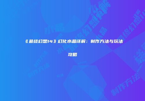 《最终幻想14》幻化水晶详解：制作方法与玩法攻略