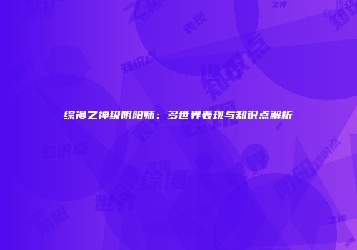 综漫之神级阴阳师：多世界表现与知识点解析