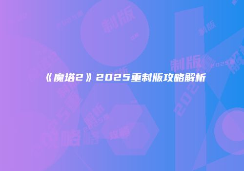 《魔塔2》2025重制版攻略解析