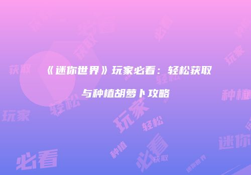 《迷你世界》玩家必看：轻松获取与种植胡萝卜攻略