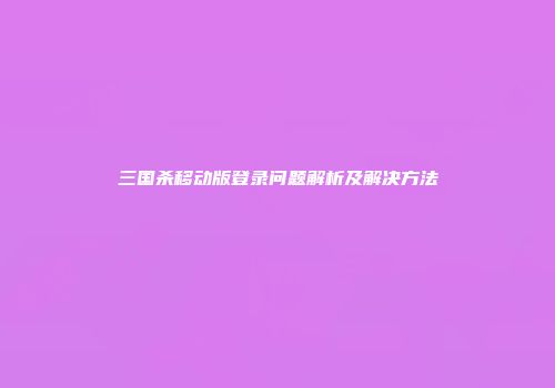 三国杀移动版登录问题解析及解决方法