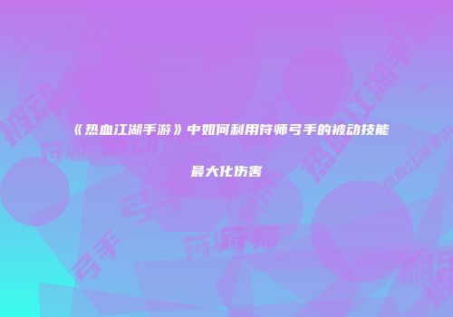 《热血江湖手游》中如何利用符师弓手的被动技能最大化伤害