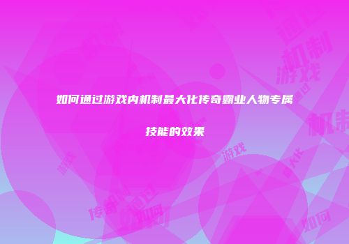 如何通过游戏内机制最大化传奇霸业人物专属技能的效果