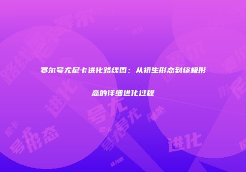 赛尔号尤尼卡进化路线图：从初生形态到终极形态的详细进化过程